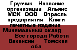 Грузчик › Название организации ­ Альянс-МСК, ООО › Отрасль предприятия ­ Книги, печатные издания › Минимальный оклад ­ 27 000 - Все города Работа » Вакансии   . Томская обл.